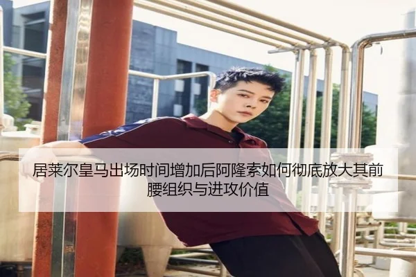 居莱尔皇马出场时间增加后阿隆索如何彻底放大其前腰组织与进攻价值