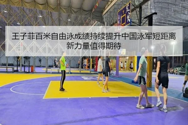 王子菲百米自由泳成绩持续提升中国泳军短距离新力量值得期待